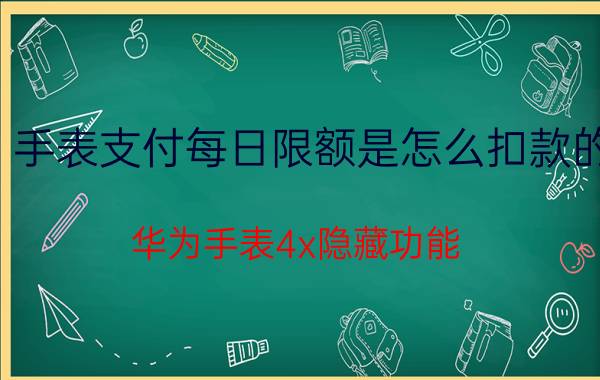 手表支付每日限额是怎么扣款的 华为手表4x隐藏功能？